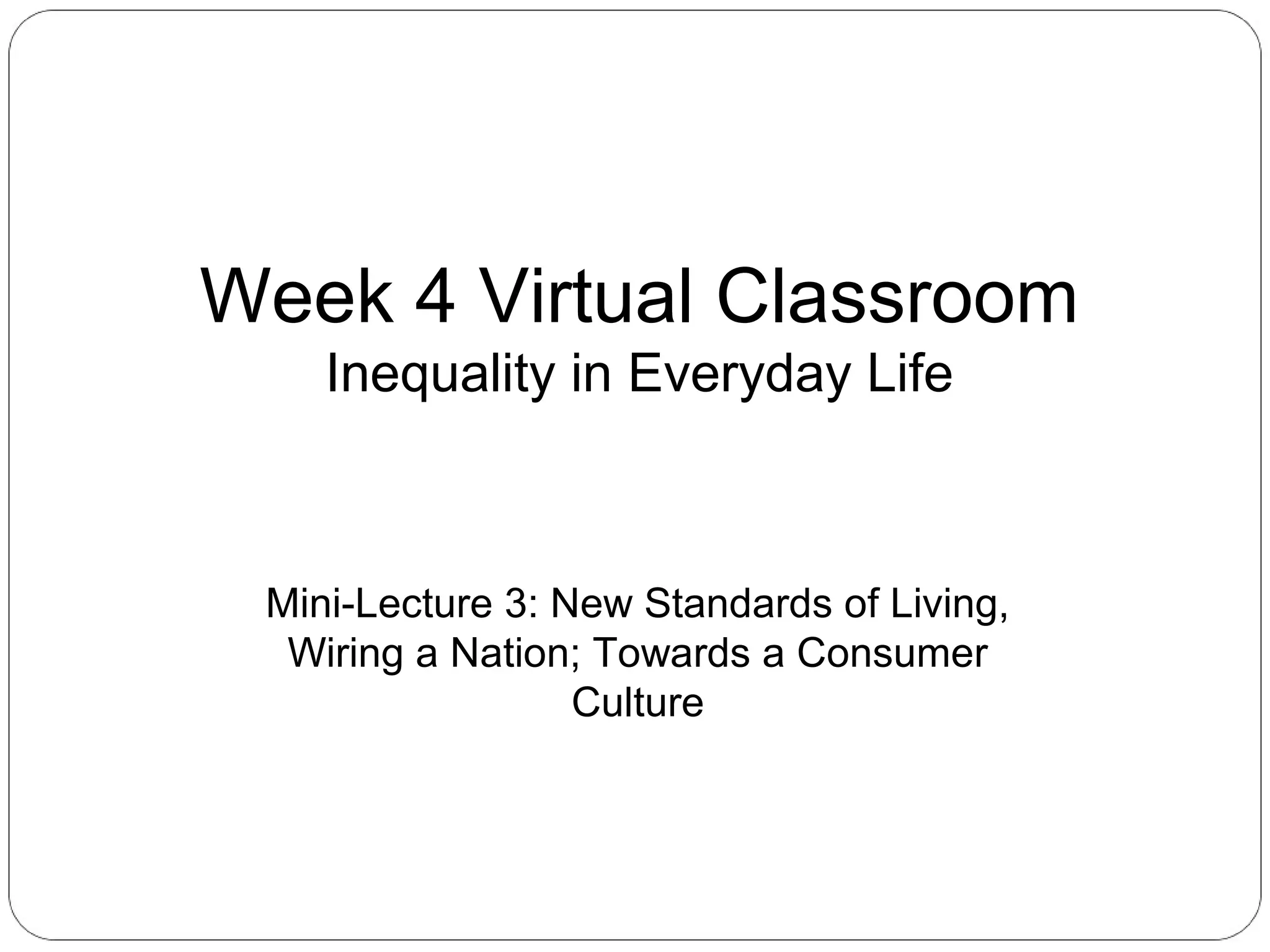 Week 4 Virtual Classroom
Inequality in Everyday Life

Mini-Lecture 3: New Standards of Living,
Wiring a Nation; Towards a Consumer
Culture

 