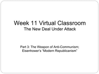 Week 11 Virtual Classroom
The New Deal Under Attack

Part 3: The Weapon of Anti-Communism;
Eisenhower’s “Modern Republicanism”

 