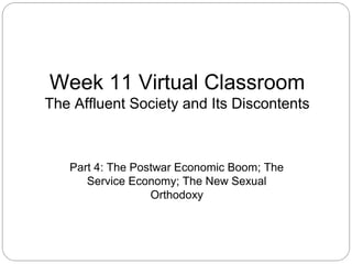 Week 11 Virtual Classroom
The Affluent Society and Its Discontents

Part 4: The Postwar Economic Boom; The
Service Economy; The New Sexual
Orthodoxy

 