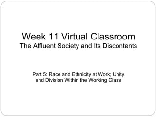 Week 11 Virtual Classroom
The Affluent Society and Its Discontents

Part 5: Race and Ethnicity at Work; Unity
and Division Within the Working Class

 