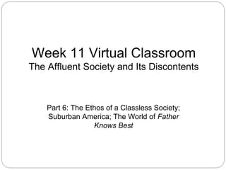 Week 11 Virtual Classroom
The Affluent Society and Its Discontents

Part 6: The Ethos of a Classless Society;
Suburban America; The World of Father
Knows Best

 