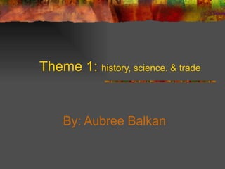 Theme 1:  history, science. & trade By: Aubree Balkan 