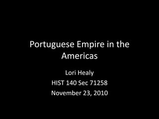 Portuguese Empire in the Americas Lori Healy HIST 140 Sec 71258 November 23, 2010 
