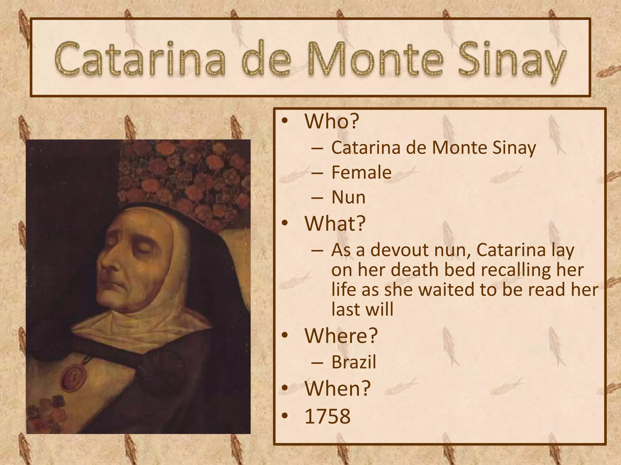 • Who?
  – Catarina de Monte Sinay
  – Female
  – Nun
• What?
  – As a devout nun, Catarina lay
    on her death bed recalling her
    life as she waited to be read her
    last will
• Where?
  – Brazil
• When?
• 1758
 