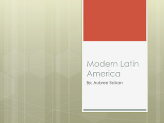 Modern Latin America  By: Aubree Balkan 