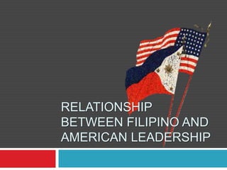 RELATIONSHIP
BETWEEN FILIPINO AND
AMERICAN LEADERSHIP
 
