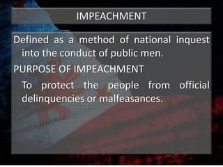 IMPEACHMENT
Defined as a method of national inquest
into the conduct of public men.
PURPOSE OF IMPEACHMENT
To protect the people from official
delinquencies or malfeasances.
 