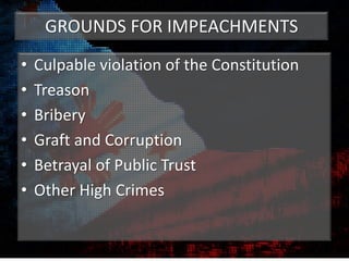 GROUNDS FOR IMPEACHMENTS
• Culpable violation of the Constitution
• Treason
• Bribery
• Graft and Corruption
• Betrayal of Public Trust
• Other High Crimes
 