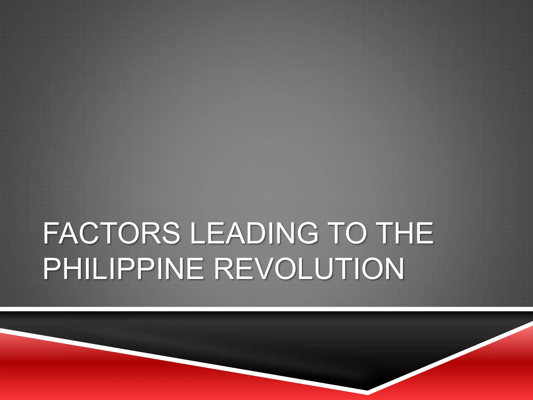 FACTORS LEADING TO THE
PHILIPPINE REVOLUTION
 
