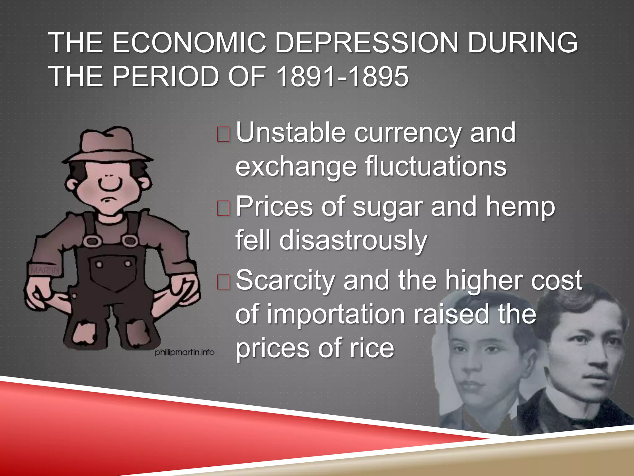THE ECONOMIC DEPRESSION DURING
THE PERIOD OF 1891-1895
 Unstable currency and
exchange fluctuations
 Prices of sugar and hemp
fell disastrously
 Scarcity and the higher cost
of importation raised the
prices of rice
 