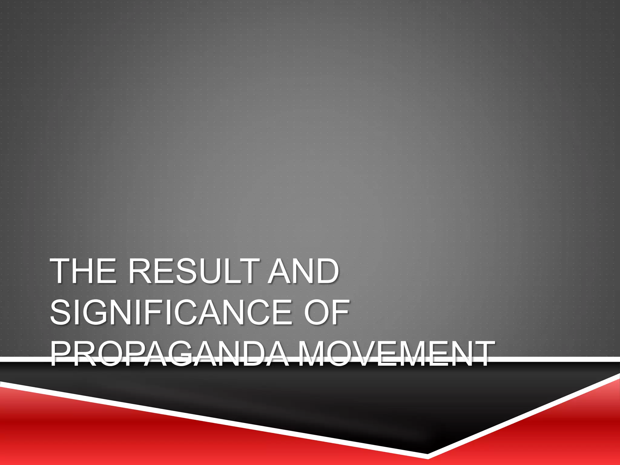 THE RESULT AND
SIGNIFICANCE OF
PROPAGANDA MOVEMENT
 
