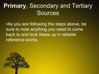 Primary, Secondary and Tertiary
Sources
•As you are following the steps above, be
sure to note anything you need to come
back to and look these up in reliable
reference works.
.

 