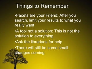 Things to Remember
•Facets are your Friend: After you
search, limit your results to what you
really want
•A tool not a solution: This is not the
solution to everything
•Ask the librarians for help
•There will still be some small
changes coming

 