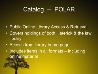 Catalog -- POLAR
• Public Online Library Access & Retrieval
• Covers holdings of both Heterick & the law
library
• Access from library home page
• Includes items in all formats – including
online material

 