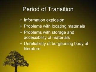 Period of Transition
• Information explosion
• Problems with locating materials
• Problems with storage and
accessibility of materials
• Unreliability of burgeoning body of
literature

 