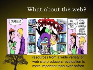 What about the web?
• Greater access to primary source
materials than ever before
• Documents, letters, maps,
photographs of ancient artifacts
and other primary material are
available online in different formats
from free websites
• With the proliferation of electronic
resources from a wide variety of
web site producers, evaluation is
more important than ever before

 