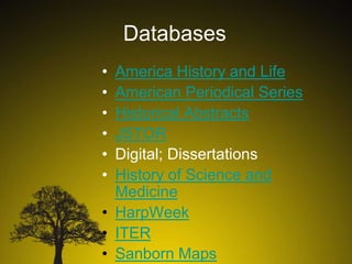 Databases
•
•
•
•
•
•

America History and Life
American Periodical Series
Historical Abstracts
JSTOR
Digital; Dissertations
History of Science and
Medicine
• HarpWeek
• ITER
• Sanborn Maps

 