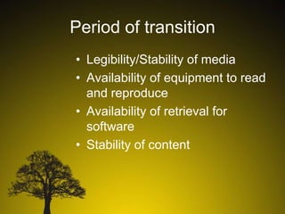 Period of transition
• Legibility/Stability of media
• Availability of equipment to read
and reproduce
• Availability of retrieval for
software
• Stability of content

 