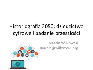 Historiografia 2050: dziedzictwo
cyfrowe i badanie przeszłości
Marcin Wilkowski
marcin@wilkowski.org
 