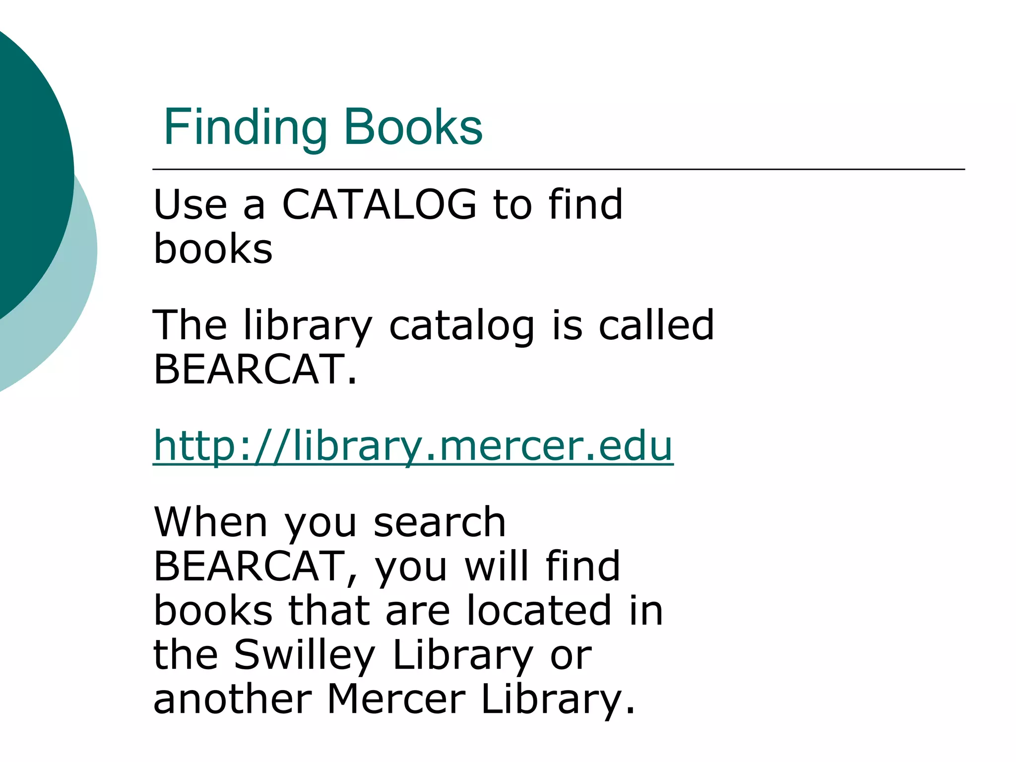 Finding Books
Use a CATALOG to find
books
The library catalog is called
BEARCAT.
http://library.mercer.edu
When you search
BEARCAT, you will find
books that are located in
the Swilley Library or
another Mercer Library.
 