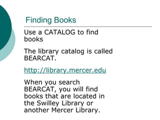 Finding Books
Use a CATALOG to find
books
The library catalog is called
BEARCAT.
http://library.mercer.edu
When you search
BEARCAT, you will find
books that are located in
the Swilley Library or
another Mercer Library.
 