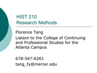 HIST 210
Research Methods
Florence Tang
Liaison to the College of Continuing
and Professional Studies for the
Atlanta Campus
678-547-6261
tang_fy@mercer.edu
 
