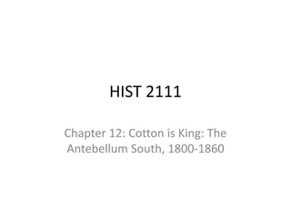 HIST 2111
Chapter 12: Cotton is King: The
Antebellum South, 1800-1860
 