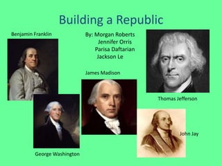 Building a Republic
Benjamin Franklin             By: Morgan Roberts
                                    Jennifer Orris
                                  Parisa Daftarian
                                   Jackson Le

                              James Madison



                                                     Thomas Jefferson




                                                             John Jay


          George Washington
 