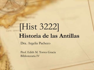 [Hist 3222]
Historia de las Antillas
Dra. Argelia Pacheco
Prof. Edith M. Torres Gracia
Bibliotecaria IV

 