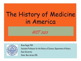 The History of Medicine
      in America
                    HIST 3323

     Brian Regal, PhD
     Assistant Professor for the History of Science, Department of History
     Kean University
     Union, New Jersey USA
 