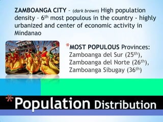 ZAMBOANGA CITY – (dark brown) High population
density – 6th most populous in the country - highly
urbanized and center of economic activity in
Mindanao

                  *MOST POPULOUS Provinces:
                   Zamboanga del Sur (25th),
                   Zamboanga del Norte (26th),
                   Zamboanga Sibugay (36th)
 