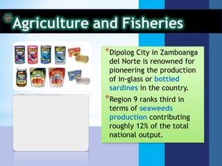 *Dipolog City in Zamboanga
 del Norte is renowned for
 pioneering the production
 of in-glass or bottled
 sardines in the country.
*Region 9 ranks third in
 terms of seaweeds
 production contributing
 roughly 12% of the total
 national output.
 