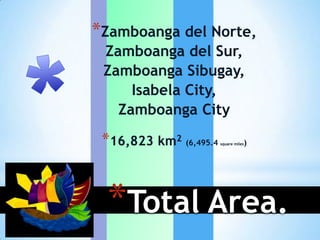 *Zamboanga del Norte,
 Zamboanga del Sur,
 Zamboanga Sibugay,
     Isabela City,
   Zamboanga City

 *16,823 km2 (6,495.4              )
                        square miles




  *Total Area.
 