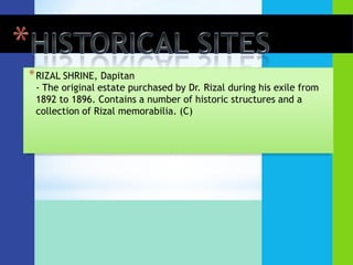 * RIZAL SHRINE, Dapitan
 - The original estate purchased by Dr. Rizal during his exile from
 1892 to 1896. Contains a number of historic structures and a
 collection of Rizal memorabilia. (C)
 
