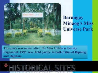 Barangay
                                         Minaog’s Miss
                                         Universe Park


This park was name after the Miss Universe Beauty
Pageant of 1996 was held partly in both Cities of Dipolog
and Dapitan.
 