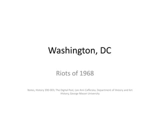 Washington, DC
Riots of 1968
Notes, History 390-003, The Digital Past, Lee Ann Cafferata, Department of History and Art
History, George Mason University

 