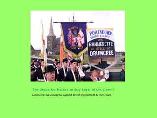The Desire For Ireland to Stay Loyal to the Crown?
Unionists: We choose to support British Parliament & the Crown.
 