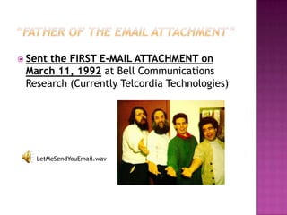 Sent

the FIRST E-MAIL ATTACHMENT on
March 11, 1992 at Bell Communications
Research (Currently Telcordia Technologies)

LetMeSendYouEmail.wav

 