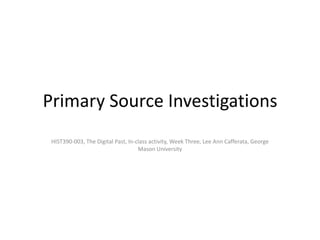 Primary Source Investigations
HIST390-003, The Digital Past, In-class activity, Week Three, Lee Ann Cafferata, George
Maso...