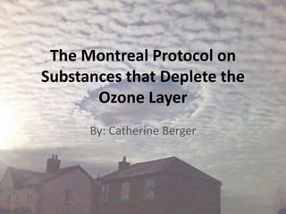 The Montreal Protocol on
Substances that Deplete the
Ozone Layer
By: Catherine Berger
 