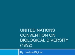 UNITED NATIONS
CONVENTION ON
BIOLOGICAL DIVERSITY
(1992)
By: Joshua Bigioni
 