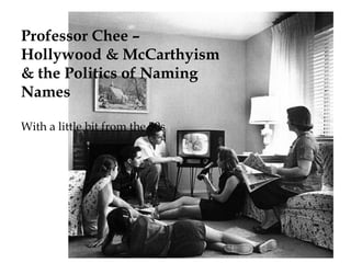 Professor Chee –
Hollywood & McCarthyism
& the Politics of Naming
Names
With a little bit from the 50s
 