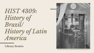 HIST 4309:
History of
Brazil/
History of Latin
America
Library Session
Image of Latin America Room from the Cleveland Public Library, licensed under CC BY-SA 4.0
 