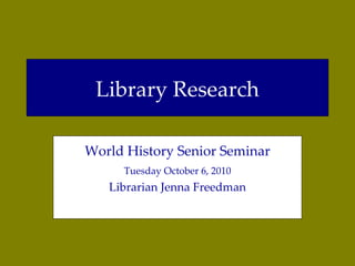 Library Research World History Senior Seminar Tuesday October 6, 2010 Librarian Jenna Freedman 