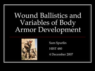 Wound Ballistics and Variables of Body Armor Development Sam Spurlin HIST 480 4 December 2007 