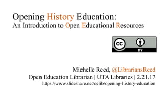 Opening History Education:
An Introduction to Open Educational Resources
Michelle Reed, @LibrariansReed
Open Education Librarian | UTA Libraries | 2.21.17
https://www.slideshare.net/oelib/opening-history-education
 
