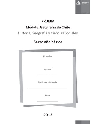 PRUEBA 
Módulo: Geografía de Chile 
Historia, Geografía y Ciencias Sociales 
Sexto año básico 
Mi nombre 
Mi curso 
Nombre de mi escuela 
Fecha 
2013  