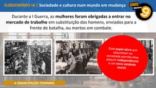A EMANCIPAÇÃO FEMININA
Durante a I Guerra, as mulheres foram obrigadas a entrar no
mercado de trabalho em substituição dos homens, enviados para a
frente de batalha, ou mortos em combate.
SUBDOMÍNIO I4 | Sociedade e cultura num mundo em mudança
 