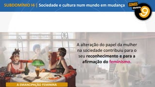 A alteração do papel da mulher
na sociedade contribuiu para o
seu reconhecimento e para a
afirmação do feminismo.
A EMANCIPAÇÃO FEMININA
SUBDOMÍNIO I4 | Sociedade e cultura num mundo em mudança
A EMANCIPAÇÃO FEMININA
 