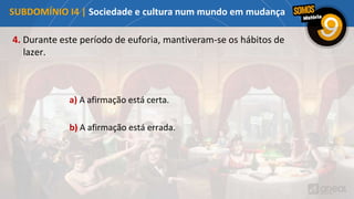 4. Durante este período de euforia, mantiveram-se os hábitos de
lazer.
b) A afirmação está errada.
a) A afirmação está certa.
SUBDOMÍNIO I4 | Sociedade e cultura num mundo em mudança
 